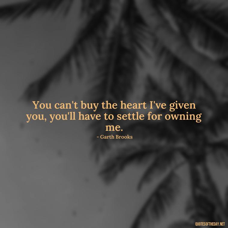 You can't buy the heart I've given you, you'll have to settle for owning me. - Love Quotes Country Songs