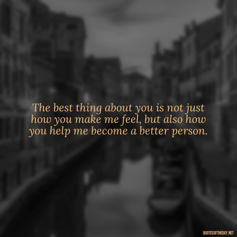 The best thing about you is not just how you make me feel, but also how you help me become a better person. - Love Quotes On Pinterest For Him