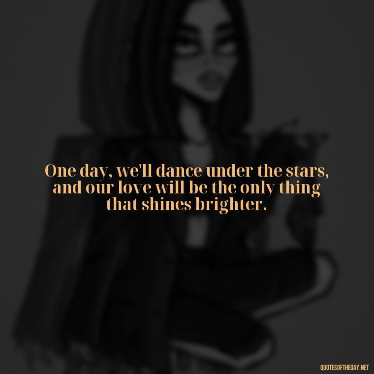 One day, we'll dance under the stars, and our love will be the only thing that shines brighter. - One Day Love Quotes