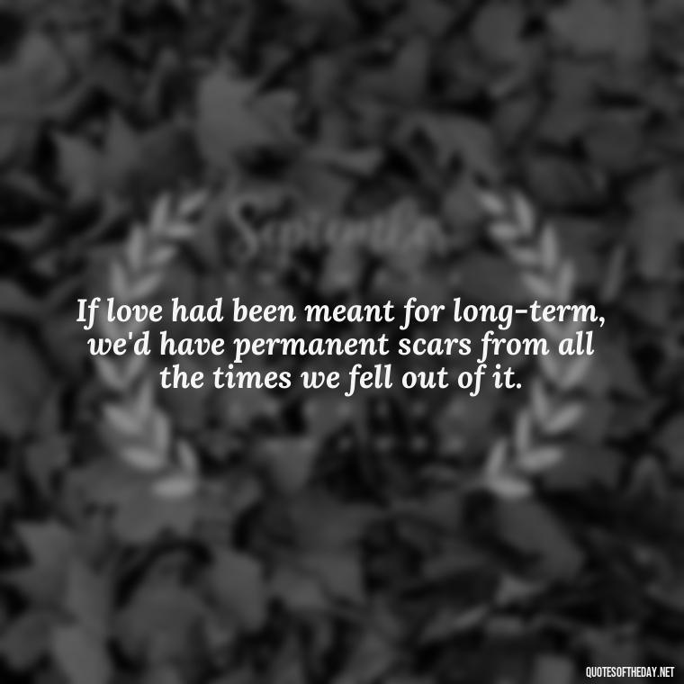 If love had been meant for long-term, we'd have permanent scars from all the times we fell out of it. - Love Quotes Breaking Up