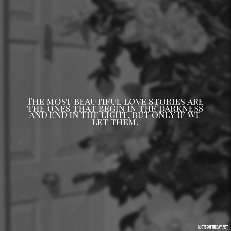 The most beautiful love stories are the ones that begin in the darkness and end in the light, but only if we let them. - Quotes About Love And Hurt