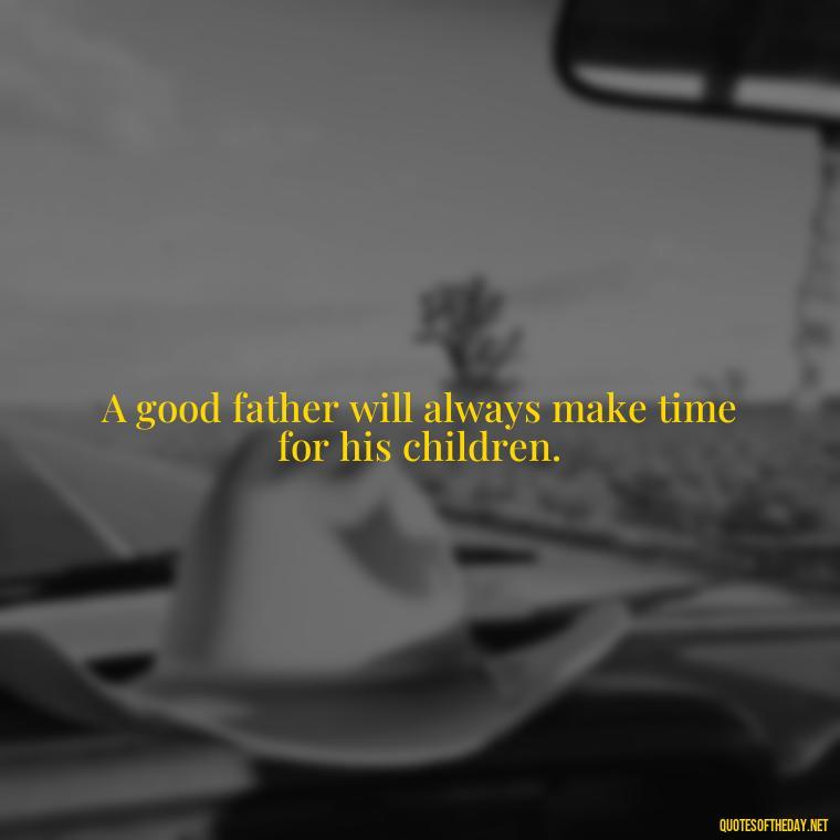 A good father will always make time for his children. - Quotes About Love For Your Son