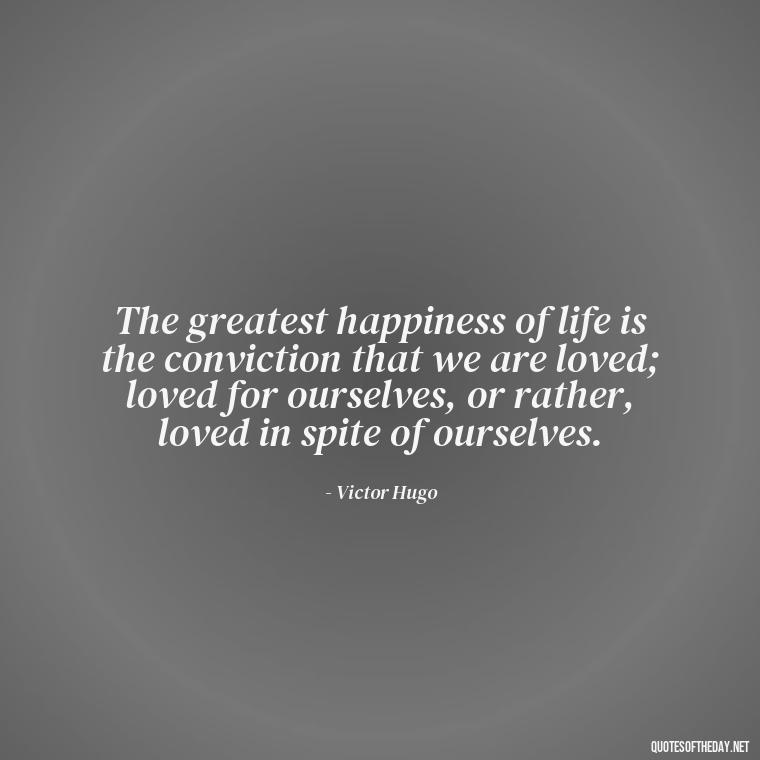 The greatest happiness of life is the conviction that we are loved; loved for ourselves, or rather, loved in spite of ourselves. - Quotes For My Daughter On Love