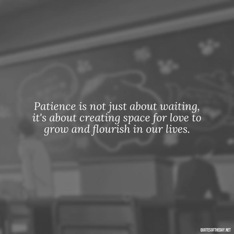 Patience is not just about waiting, it's about creating space for love to grow and flourish in our lives. - Patience Is Love Quotes