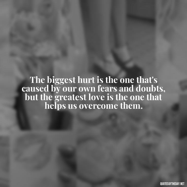 The biggest hurt is the one that's caused by our own fears and doubts, but the greatest love is the one that helps us overcome them. - Love And Hurts Quotes