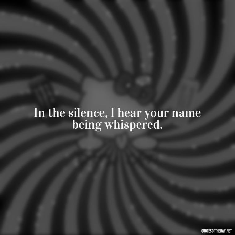 In the silence, I hear your name being whispered. - Short Missing Someone Quotes