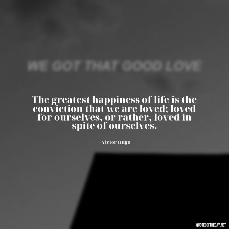 The greatest happiness of life is the conviction that we are loved; loved for ourselves, or rather, loved in spite of ourselves. - Intense Passionate Love Quotes