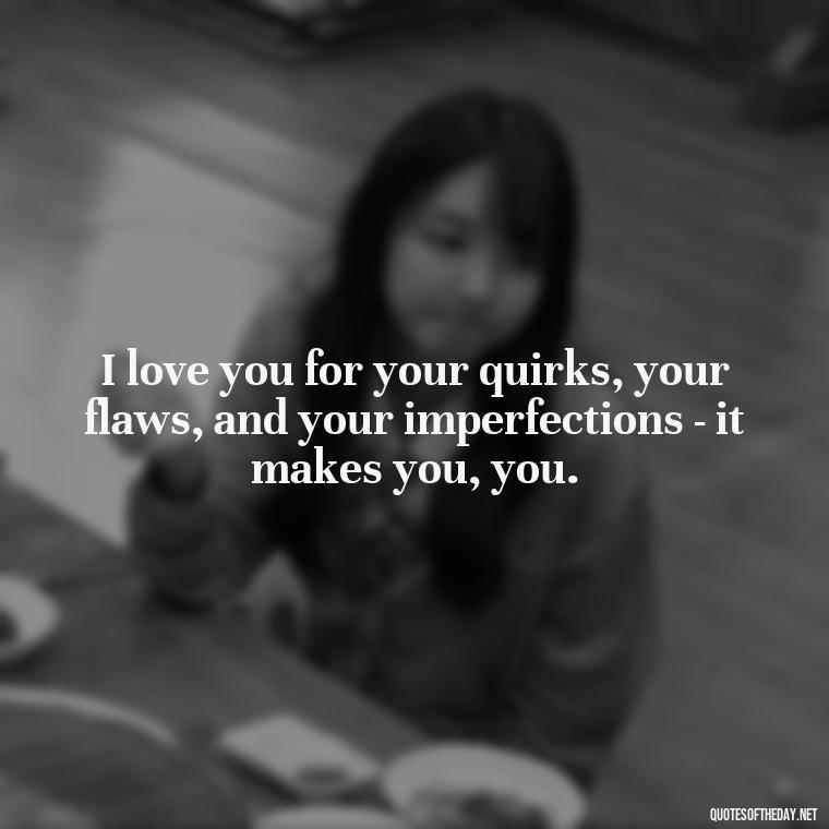 I love you for your quirks, your flaws, and your imperfections - it makes you, you. - I Love You My Friend Quotes