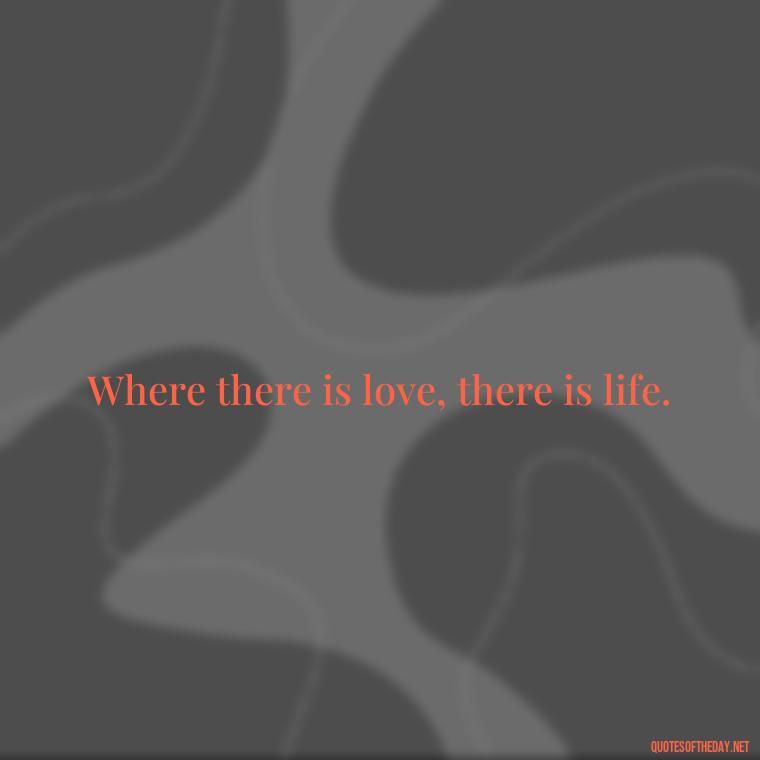 Where there is love, there is life. - Inspirational Romantic Love Quotes