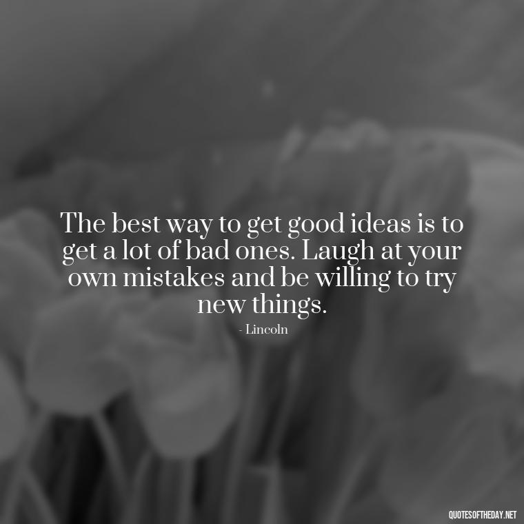 The best way to get good ideas is to get a lot of bad ones. Laugh at your own mistakes and be willing to try new things. - Live Love Laugh Quote