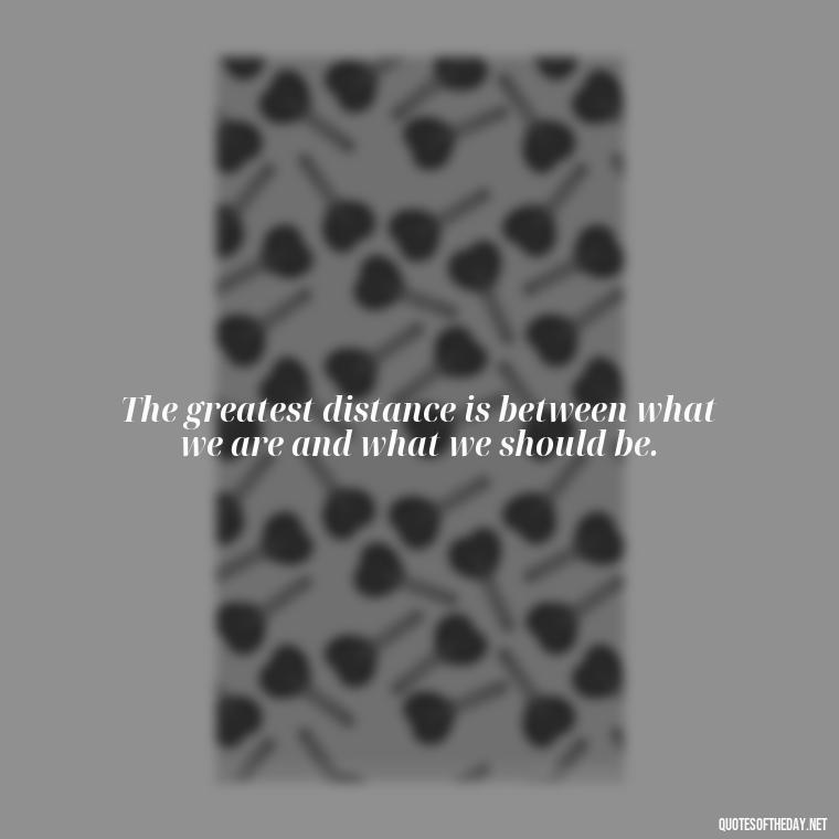 The greatest distance is between what we are and what we should be. - Missing Someone Short Quotes