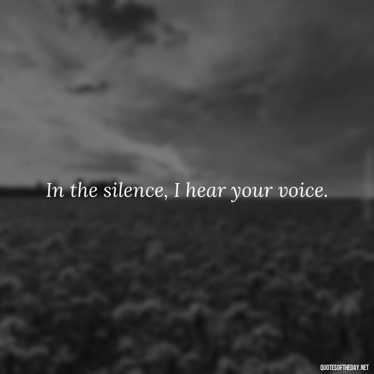 In the silence, I hear your voice. - Short Missing Someone Quotes