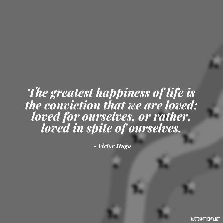 The greatest happiness of life is the conviction that we are loved; loved for ourselves, or rather, loved in spite of ourselves. - I Love U My Wife Quotes