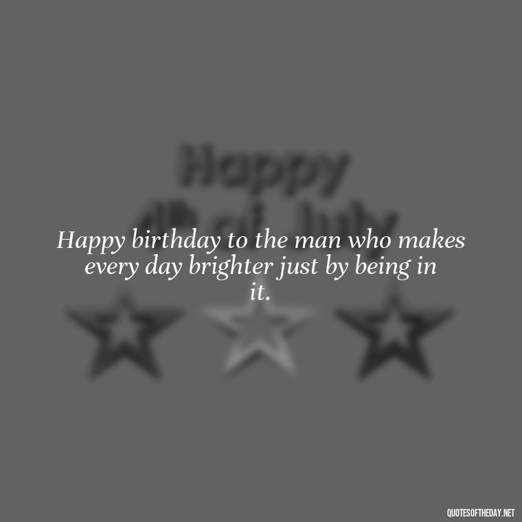 Happy birthday to the man who makes every day brighter just by being in it. - Short Birthday Quotes For Husband