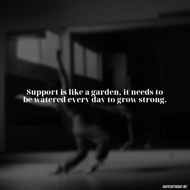 Support is like a garden, it needs to be watered every day to grow strong. - Quotes About Support And Love