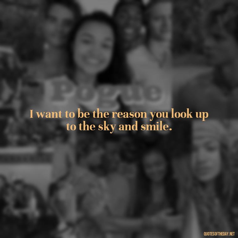 I want to be the reason you look up to the sky and smile. - Love You Forever Quotes For Him