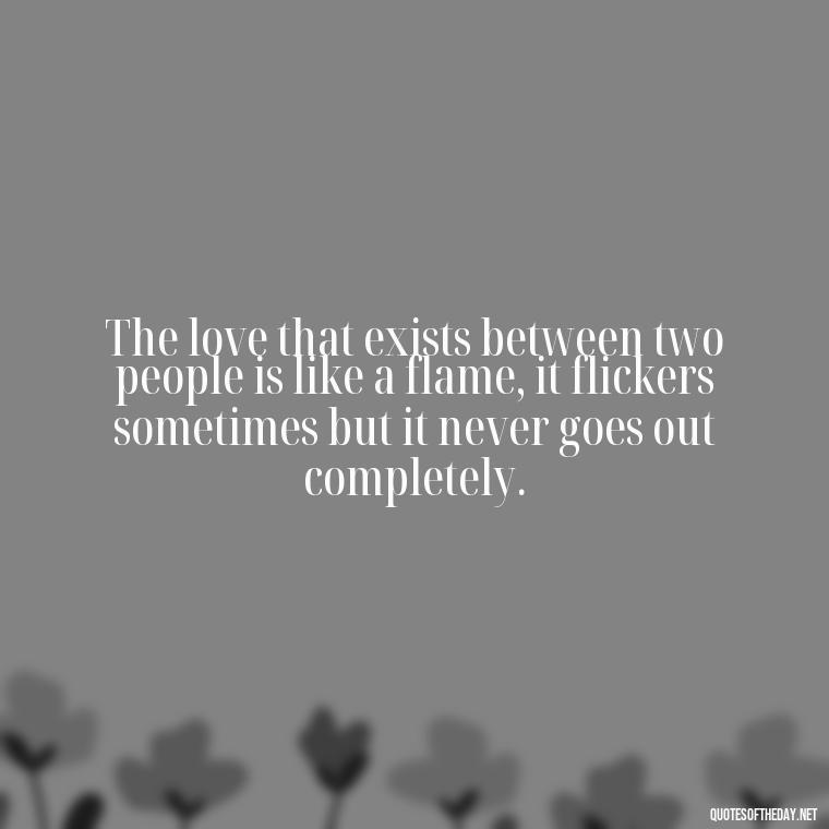 The love that exists between two people is like a flame, it flickers sometimes but it never goes out completely. - Love Your Loved Ones Quotes