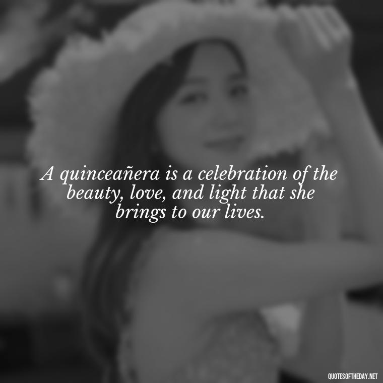 A quinceañera is a celebration of the beauty, love, and light that she brings to our lives. - Short Quinceanera Quotes