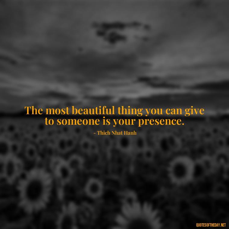 The most beautiful thing you can give to someone is your presence. - Love Humanity Quotes