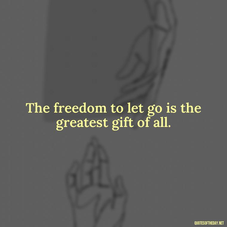 The freedom to let go is the greatest gift of all. - If You Love Them Let Them Go Quotes