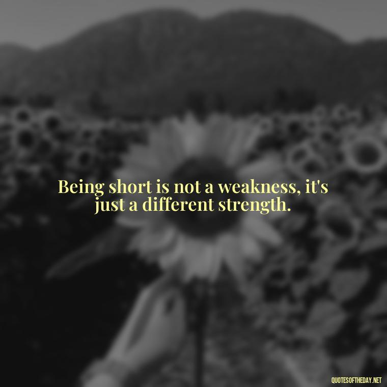 Being short is not a weakness, it's just a different strength. - Creative Quotes Short