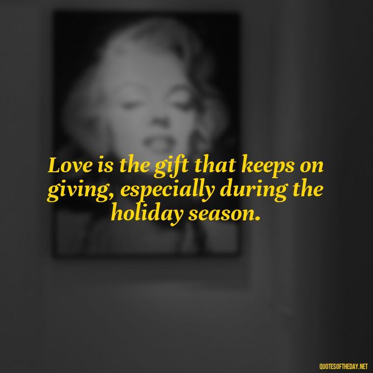 Love is the gift that keeps on giving, especially during the holiday season. - Christmas With Love Quotes