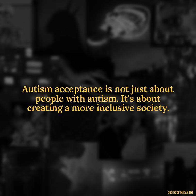 Autism acceptance is not just about people with autism. It's about creating a more inclusive society. - Autism Quotes Short