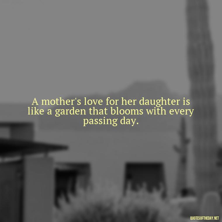 A mother's love for her daughter is like a garden that blooms with every passing day. - Quotes About Love To Daughter