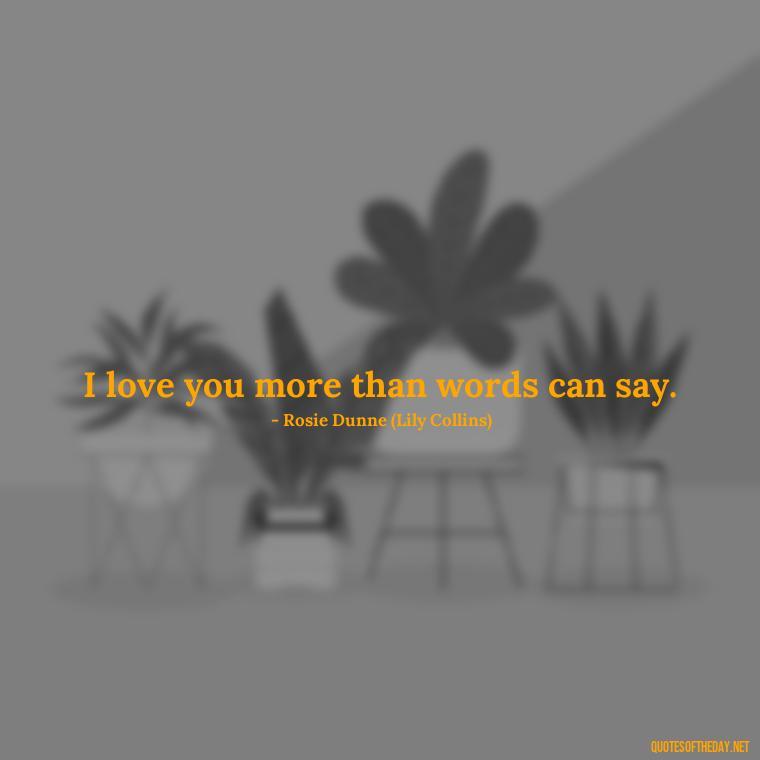 I love you more than words can say. - Love Rosie Movie Quotes