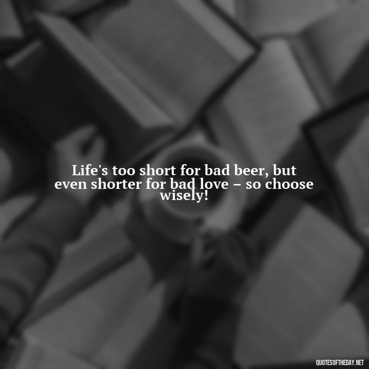 Life's too short for bad beer, but even shorter for bad love – so choose wisely! - Quotes About Love And Beer