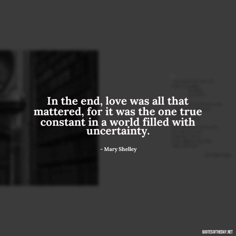 In the end, love was all that mattered, for it was the one true constant in a world filled with uncertainty. - Frankenstein Love Quotes