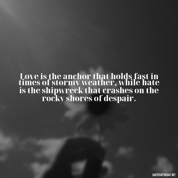 Love is the anchor that holds fast in times of stormy weather, while hate is the shipwreck that crashes on the rocky shores of despair. - Love And Hate Relationship Quotes