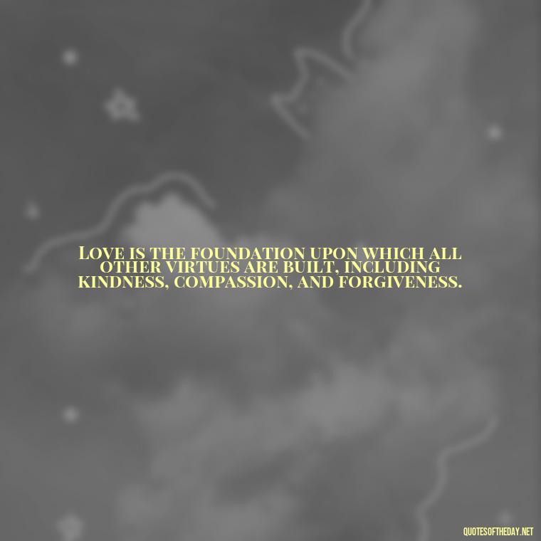 Love is the foundation upon which all other virtues are built, including kindness, compassion, and forgiveness. - Quotes About Love In The Bible