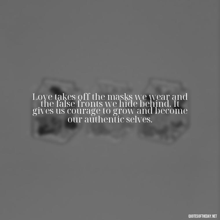 Love takes off the masks we wear and the false fronts we hide behind. It gives us courage to grow and become our authentic selves. - Love Feeling Quotes