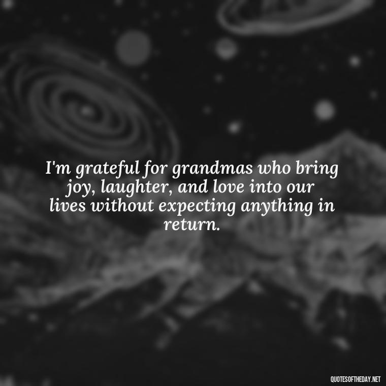 I'm grateful for grandmas who bring joy, laughter, and love into our lives without expecting anything in return. - Grandma I Love You Quotes