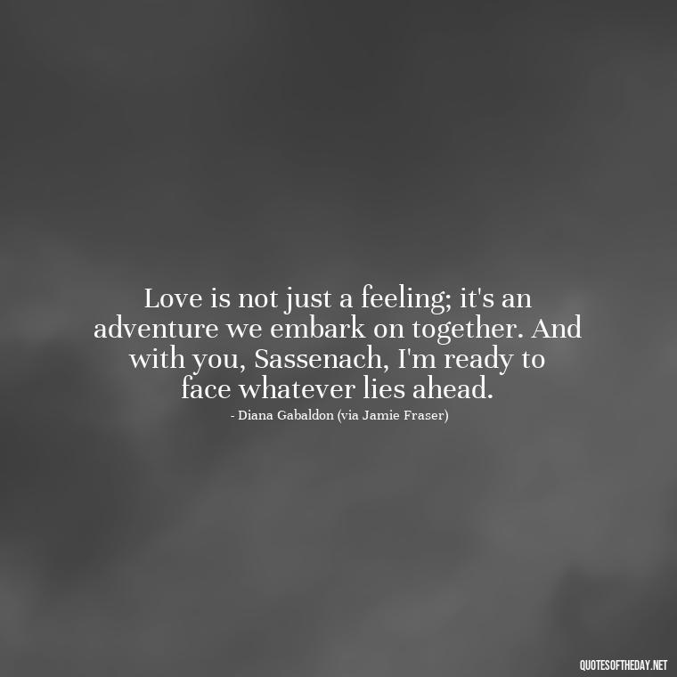 Love is not just a feeling; it's an adventure we embark on together. And with you, Sassenach, I'm ready to face whatever lies ahead. - Outlander Quotes About Love