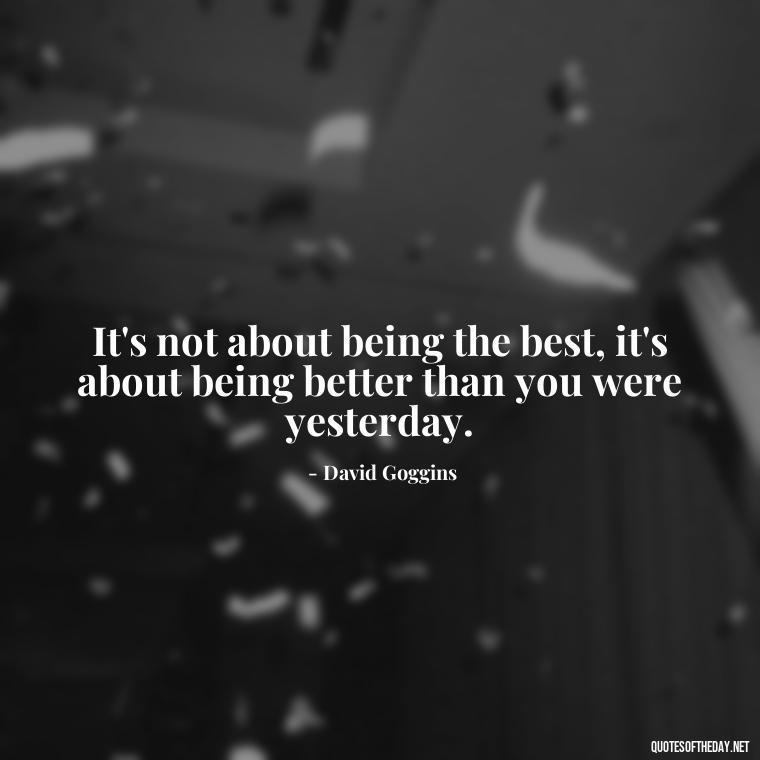 It's not about being the best, it's about being better than you were yesterday. - David Goggins Short Quotes