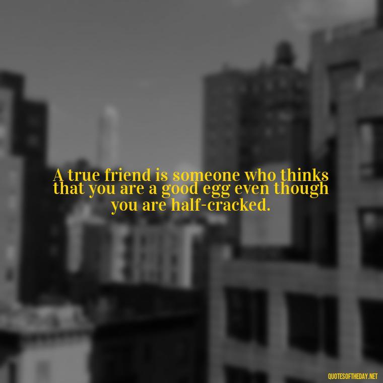 A true friend is someone who thinks that you are a good egg even though you are half-cracked. - Love Quotes For Your Friend