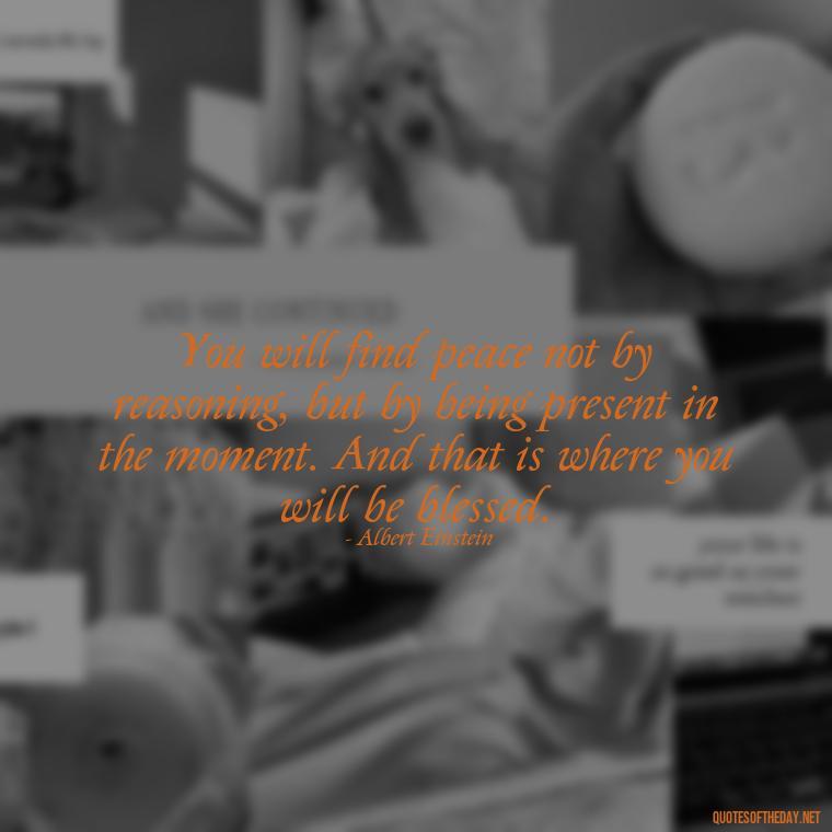You will find peace not by reasoning, but by being present in the moment. And that is where you will be blessed. - Short Blessings Quotes