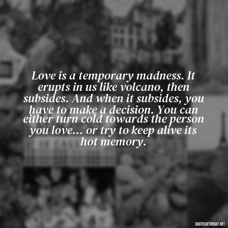 Love is a temporary madness. It erupts in us like volcano, then subsides. And when it subsides, you have to make a decision. You can either turn cold towards the person you love... or try to keep alive its hot memory. - Quotes About Seeking Love