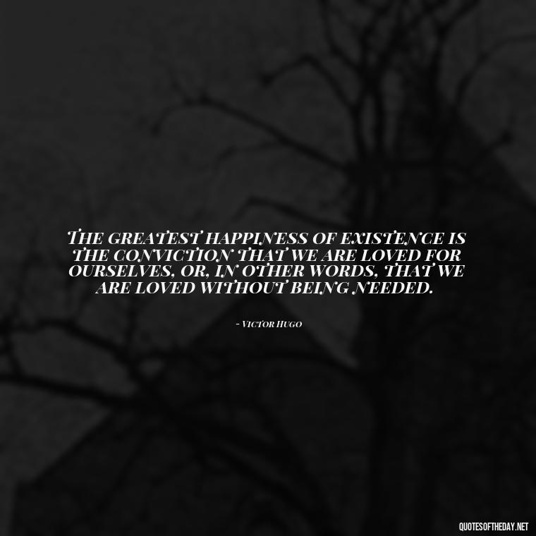 The greatest happiness of existence is the conviction that we are loved for ourselves, or, in other words, that we are loved without being needed. - Communication Love Quotes