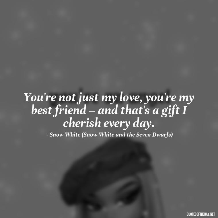 You're not just my love, you're my best friend – and that's a gift I cherish every day. - Disney Quotes Love