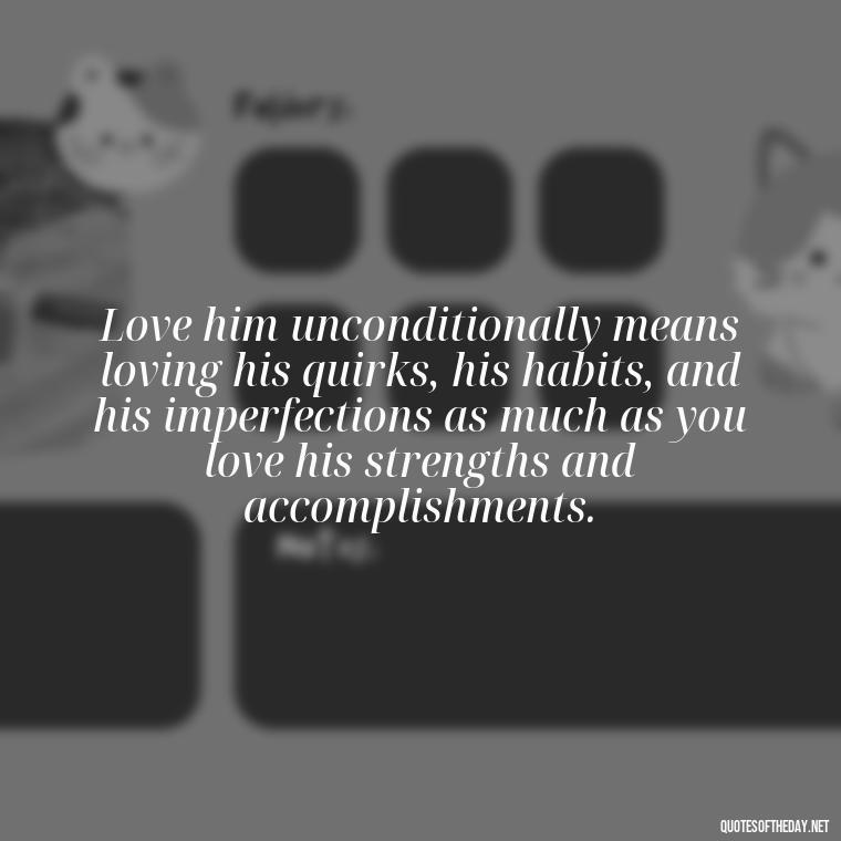 Love him unconditionally means loving his quirks, his habits, and his imperfections as much as you love his strengths and accomplishments. - Love Him Unconditionally Quotes