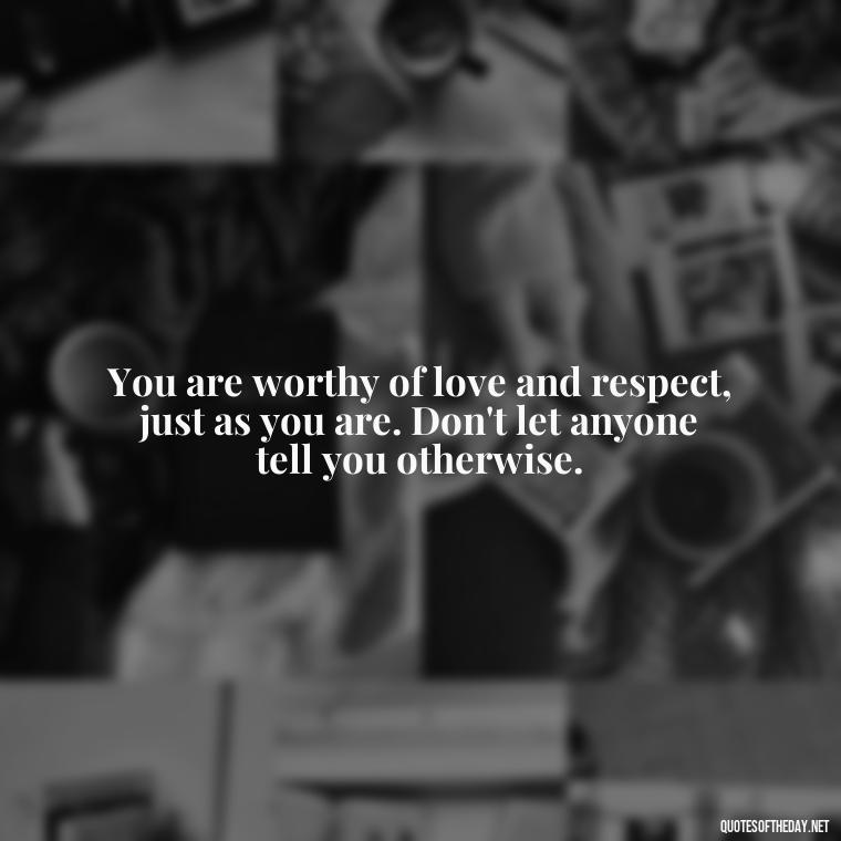 You are worthy of love and respect, just as you are. Don't let anyone tell you otherwise. - Love Self Respect Quotes