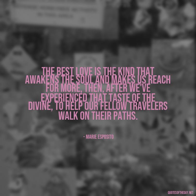 The best love is the kind that awakens the soul and makes us reach for more, then, after we've experienced that taste of the divine, to help our fellow travelers walk on their paths. - Quotes About Love Crush