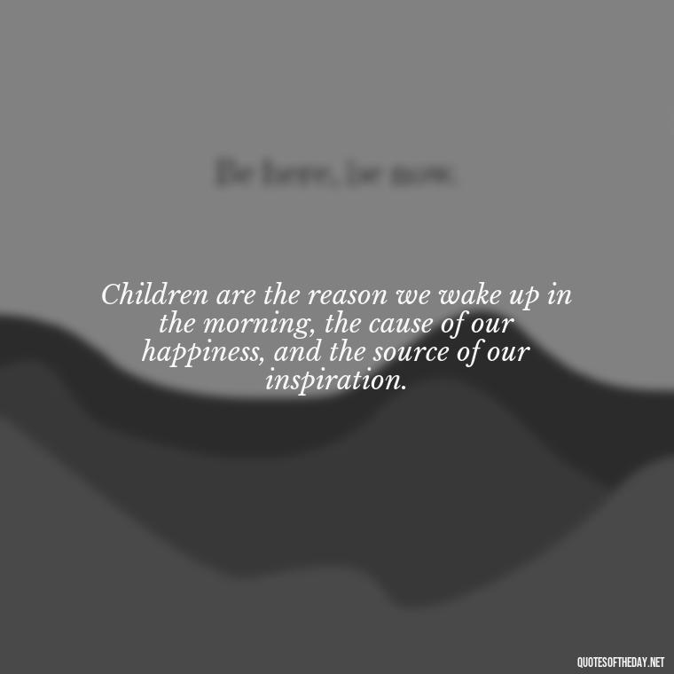 Children are the reason we wake up in the morning, the cause of our happiness, and the source of our inspiration. - Quotes About Children Love