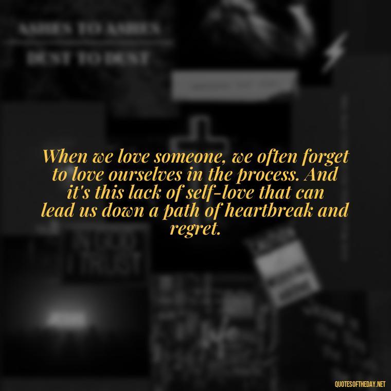 When we love someone, we often forget to love ourselves in the process. And it's this lack of self-love that can lead us down a path of heartbreak and regret. - Love Quotes Breaking Up