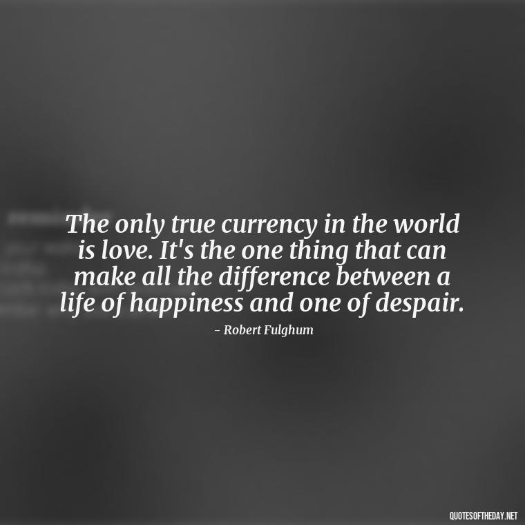 The only true currency in the world is love. It's the one thing that can make all the difference between a life of happiness and one of despair. - Love Rare Quotes