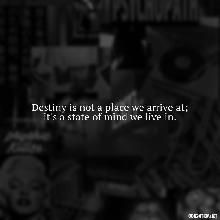 Destiny is not a place we arrive at; it's a state of mind we live in. - Quotes About Love And Destiny