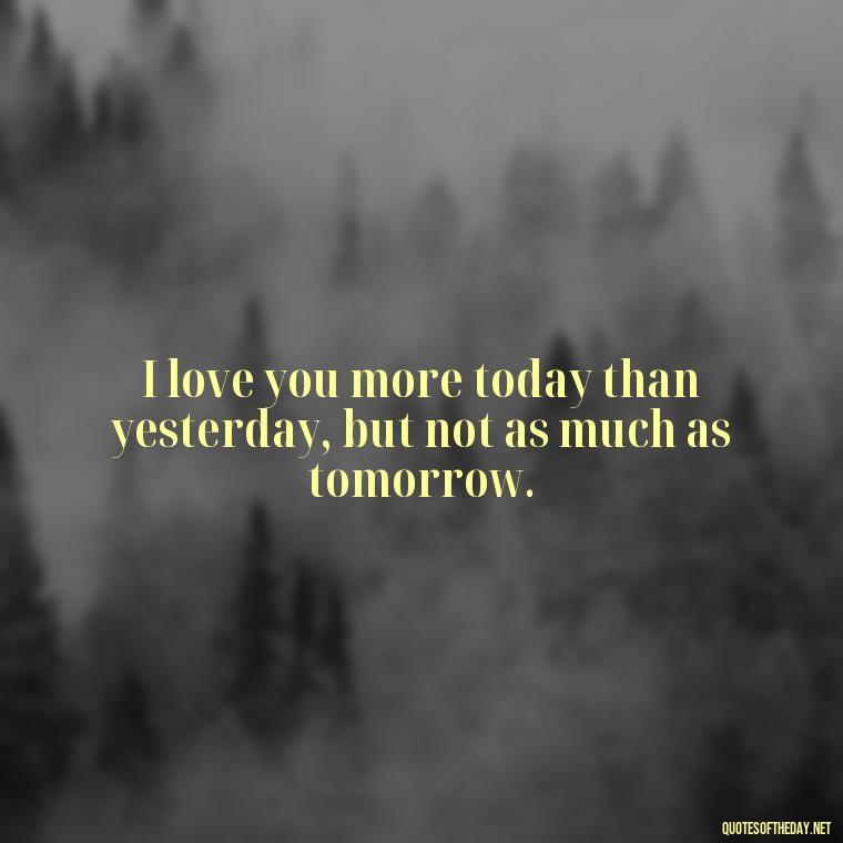 I love you more today than yesterday, but not as much as tomorrow. - Love Quotes And Images For Her